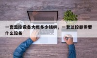 一套监控设备大概多少钱啊，一套监控都需要什么设备