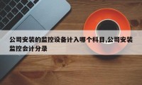 公司安装的监控设备计入哪个科目,公司安装监控会计分录