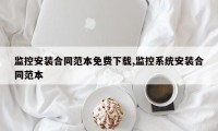 监控安装合同范本免费下载,监控系统安装合同范本