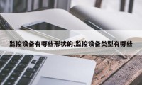 监控设备有哪些形状的,监控设备类型有哪些