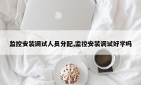 监控安装调试人员分配,监控安装调试好学吗