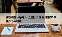 监控设备p2p连不上是什么原因,监控录像机p2p未联机