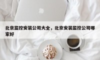 北京监控安装公司大全，北京安装监控公司哪家好