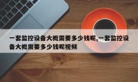 一套监控设备大概需要多少钱呢,一套监控设备大概需要多少钱呢视频
