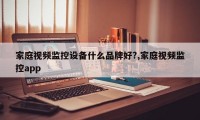 家庭视频监控设备什么品牌好?,家庭视频监控app