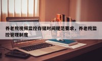 养老院视频监控存储时间规范要求，养老院监控管理制度