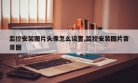 监控安装图片头像怎么设置,监控安装图片背景图
