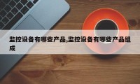 监控设备有哪些产品,监控设备有哪些产品组成