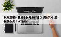 视频监控设备属于固定资产什么设备类别,监控属不属于固定资产