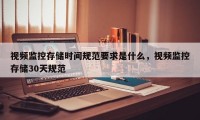 视频监控存储时间规范要求是什么，视频监控存储30天规范