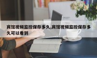 宾馆视频监控保存多久,宾馆视频监控保存多久可以看到