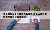 萤石监控设备不在线怎么操作,萤石云视频监控不在线可以看录像吗
