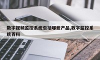 数字视频监控系统包括哪些产品,数字监控系统百科