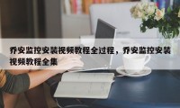 乔安监控安装视频教程全过程，乔安监控安装视频教程全集