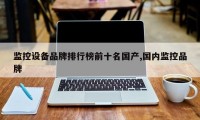 监控设备品牌排行榜前十名国产,国内监控品牌