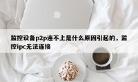 监控设备p2p连不上是什么原因引起的，监控ipc无法连接