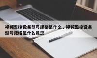 视频监控设备型号规格是什么，视频监控设备型号规格是什么意思
