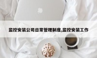 监控安装公司日常管理制度,监控安装工作