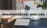 视频监控设备安装施工记录，监控施工记录表