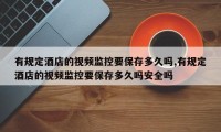 有规定酒店的视频监控要保存多久吗,有规定酒店的视频监控要保存多久吗安全吗