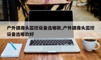 户外摄像头监控设备选哪款,户外摄像头监控设备选哪款好