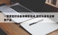 一整套监控设备有哪些组成,监控设备包含哪些产品