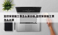 监控安装施工费怎么算价格,监控安装施工费怎么计算