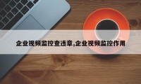 企业视频监控查违章,企业视频监控作用
