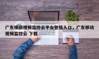 广东移动视频监控云平台登陆入口，广东移动视频监控云 下载