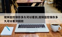 视频监控保存多久可以看到,视频监控保存多久可以看到回放