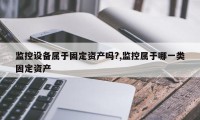 监控设备属于固定资产吗?,监控属于哪一类固定资产