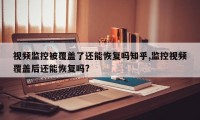 视频监控被覆盖了还能恢复吗知乎,监控视频覆盖后还能恢复吗?