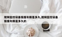 视频监控设备报废年限是多久,视频监控设备报废年限是多久的