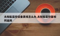 太阳能监控设备离线怎么办,太阳能监控器如何连网