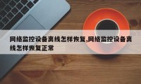 网络监控设备离线怎样恢复,网络监控设备离线怎样恢复正常