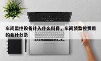 车间监控设备计入什么科目，车间装监控费用的会计分录