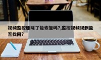 视频监控删除了能恢复吗?,监控视频误删能否找回?
