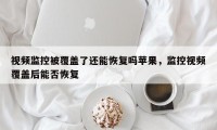 视频监控被覆盖了还能恢复吗苹果，监控视频覆盖后能否恢复