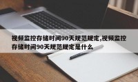 视频监控存储时间90天规范规定,视频监控存储时间90天规范规定是什么