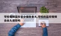 学校视频监控至少保存多久,学校的监控视频会永久保存吗