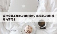 监控安装工程施工组织设计，监控施工组织设计内容范本