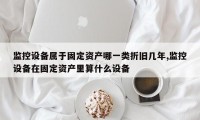 监控设备属于固定资产哪一类折旧几年,监控设备在固定资产里算什么设备