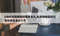 b级机房视频监控保存多久,机房视频监控记录应保存多少个月