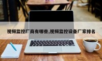 视频监控厂商有哪些,视频监控设备厂家排名