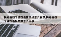 换路由器了监控设备离线怎么解决,换路由器了监控连接失败怎么回事