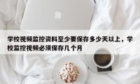 学校视频监控资料至少要保存多少天以上，学校监控视频必须保存几个月