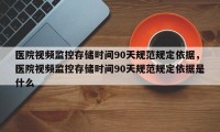 医院视频监控存储时间90天规范规定依据，医院视频监控存储时间90天规范规定依据是什么