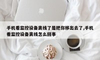 手机看监控设备离线了是把你移出去了,手机看监控设备离线怎么回事