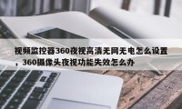 视频监控器360夜视高清无网无电怎么设置，360摄像头夜视功能失效怎么办