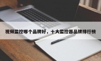 视频监控哪个品牌好，十大监控器品牌排行榜